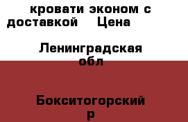 кровати эконом с доставкой  › Цена ­ 1 920 - Ленинградская обл., Бокситогорский р-н, Бокситогорск г. Мебель, интерьер » Кровати   . Ленинградская обл.